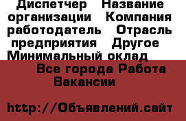 Диспетчер › Название организации ­ Компания-работодатель › Отрасль предприятия ­ Другое › Минимальный оклад ­ 17 000 - Все города Работа » Вакансии   